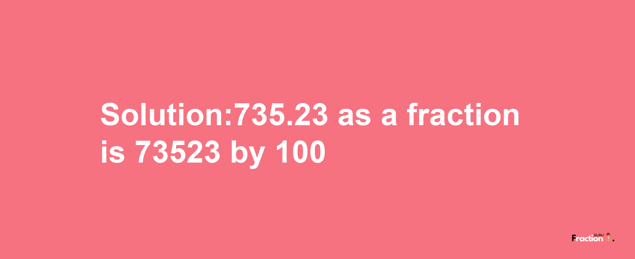 Solution:735.23 as a fraction is 73523/100