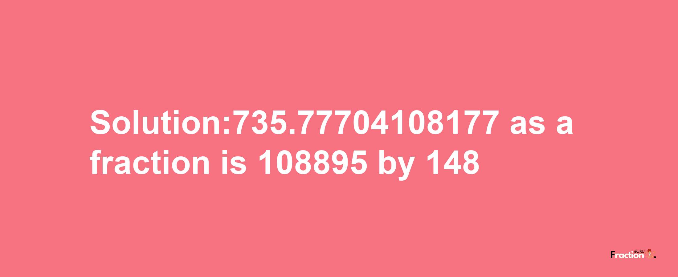 Solution:735.77704108177 as a fraction is 108895/148