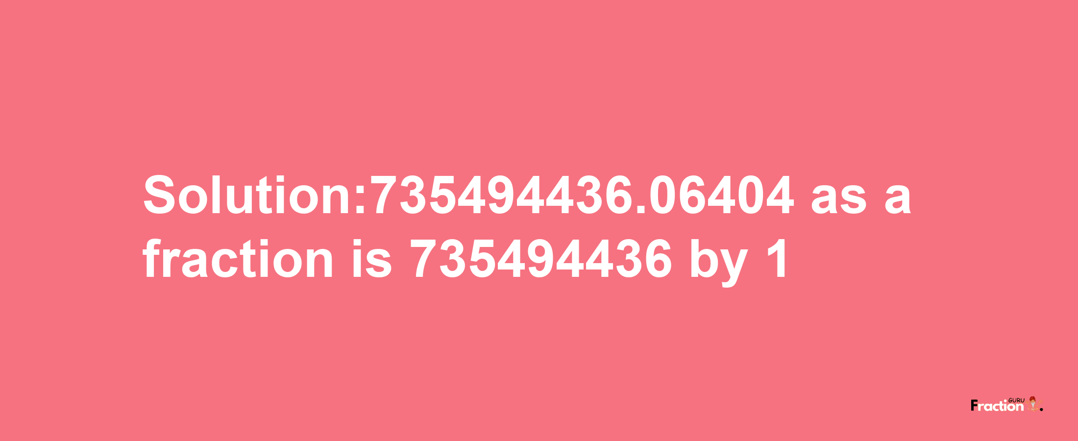 Solution:735494436.06404 as a fraction is 735494436/1