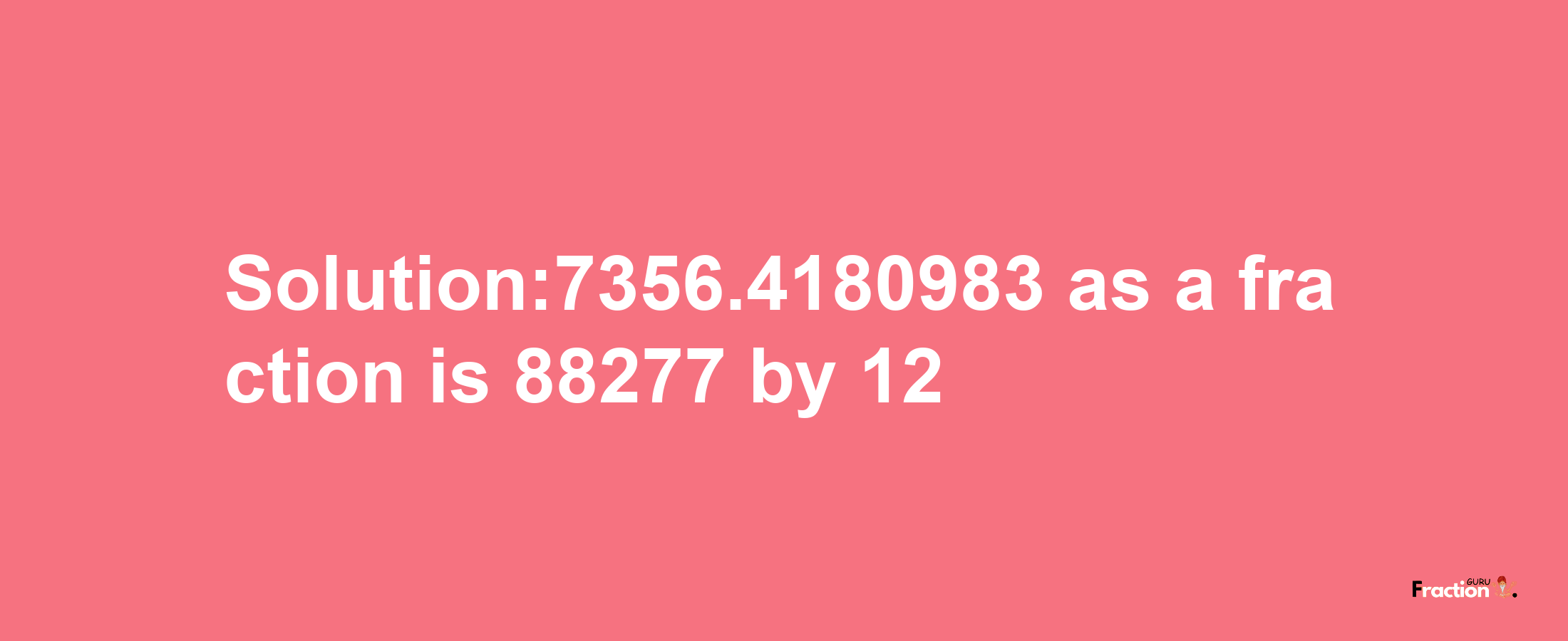 Solution:7356.4180983 as a fraction is 88277/12