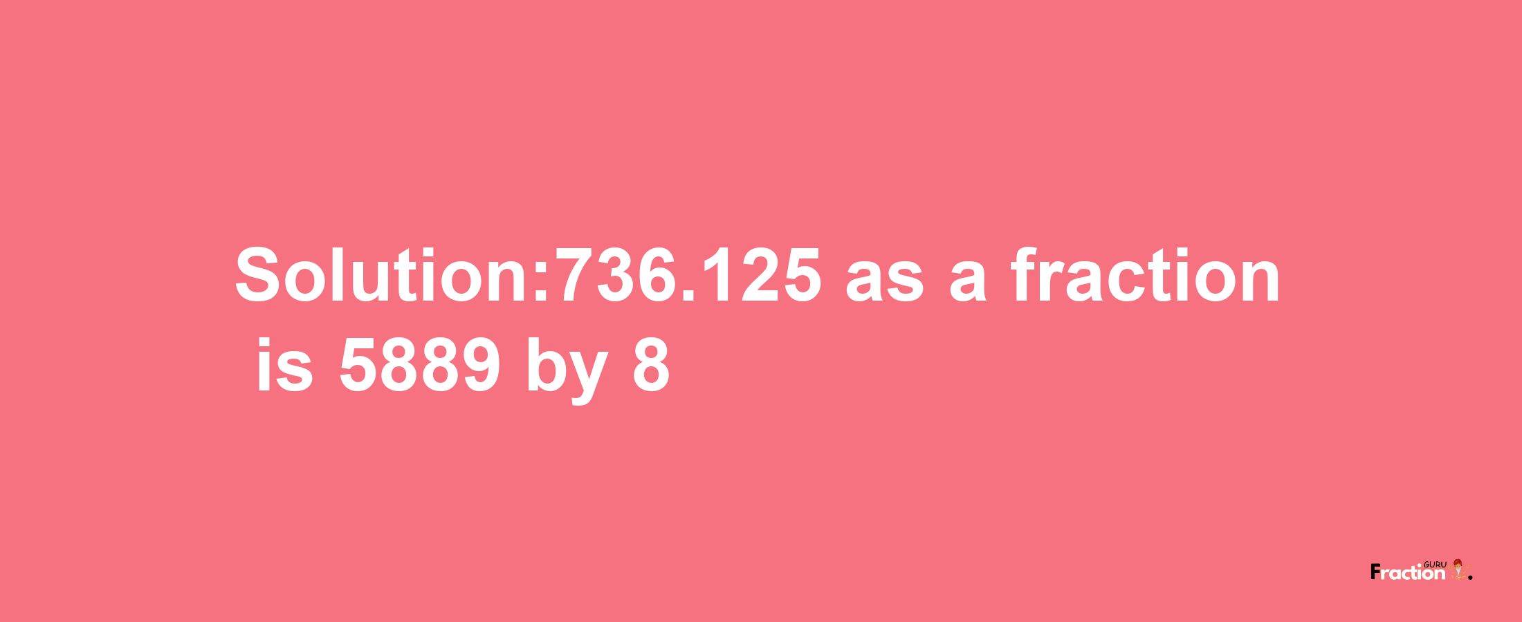 Solution:736.125 as a fraction is 5889/8