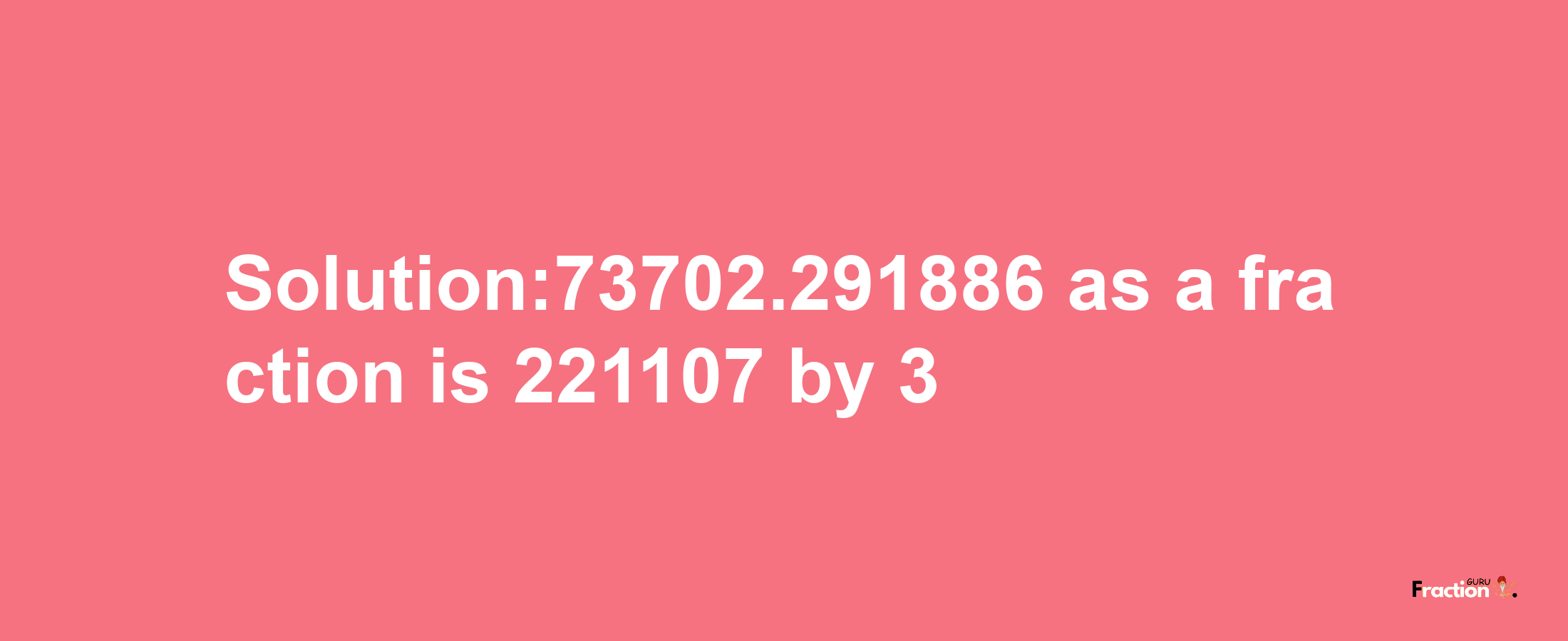 Solution:73702.291886 as a fraction is 221107/3