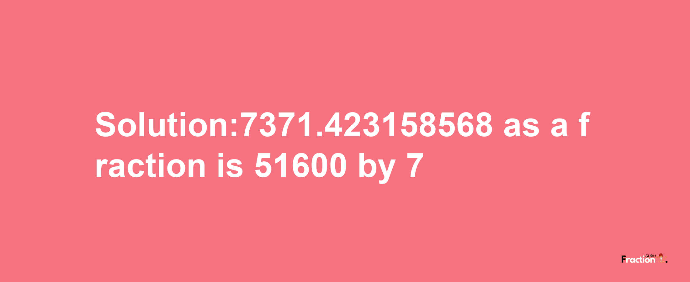 Solution:7371.423158568 as a fraction is 51600/7