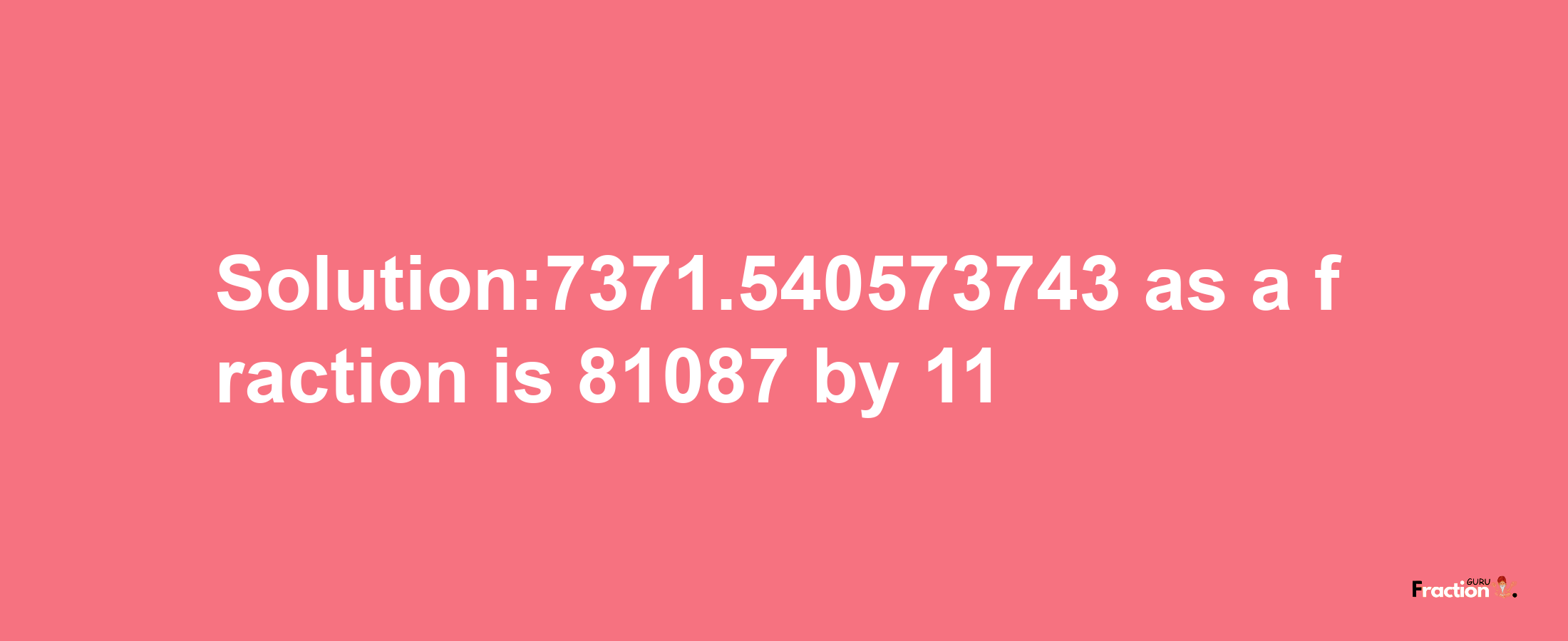 Solution:7371.540573743 as a fraction is 81087/11