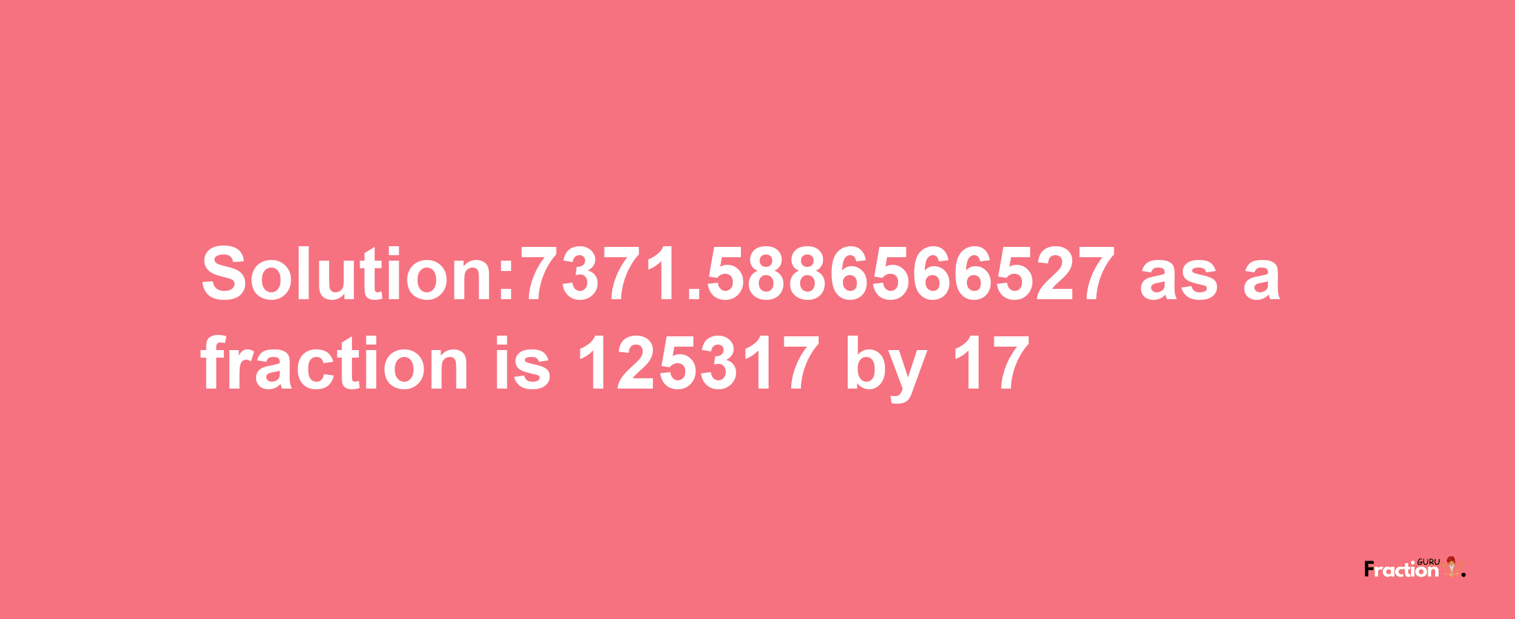 Solution:7371.5886566527 as a fraction is 125317/17