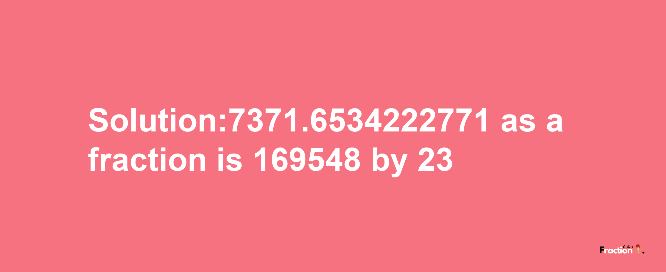 Solution:7371.6534222771 as a fraction is 169548/23