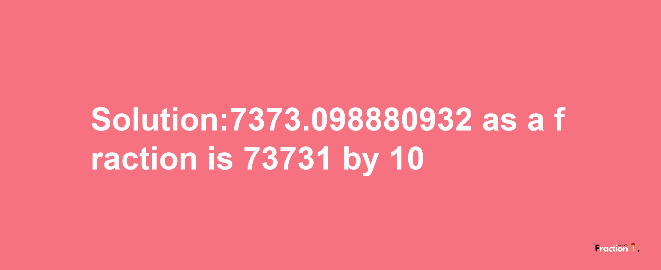 Solution:7373.098880932 as a fraction is 73731/10