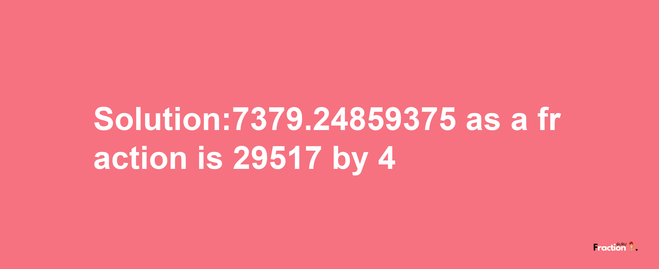 Solution:7379.24859375 as a fraction is 29517/4