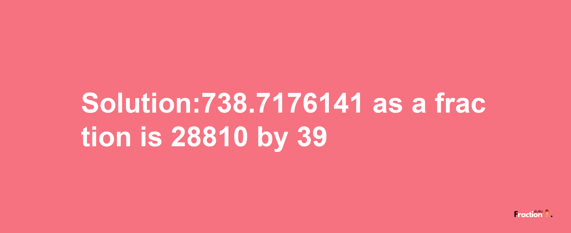 Solution:738.7176141 as a fraction is 28810/39