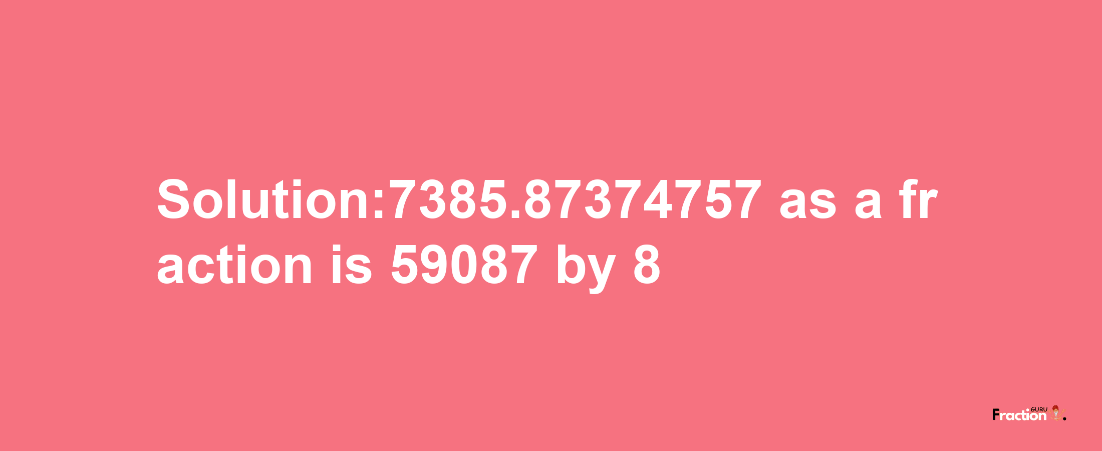 Solution:7385.87374757 as a fraction is 59087/8