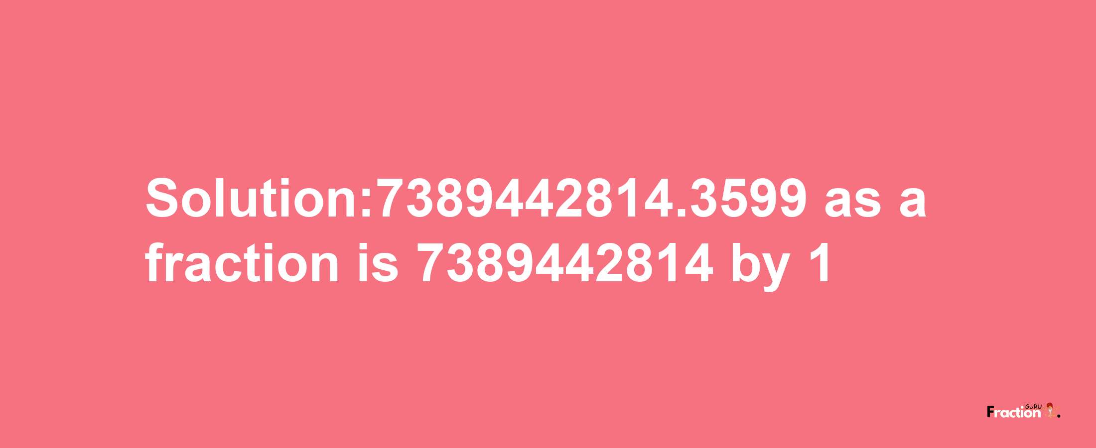 Solution:7389442814.3599 as a fraction is 7389442814/1