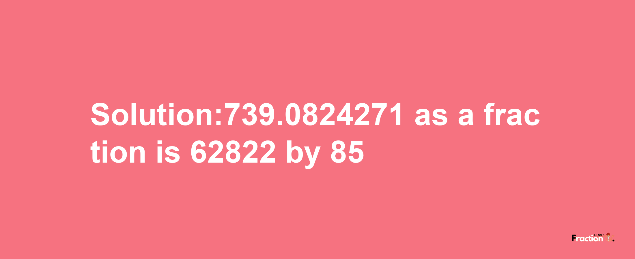 Solution:739.0824271 as a fraction is 62822/85