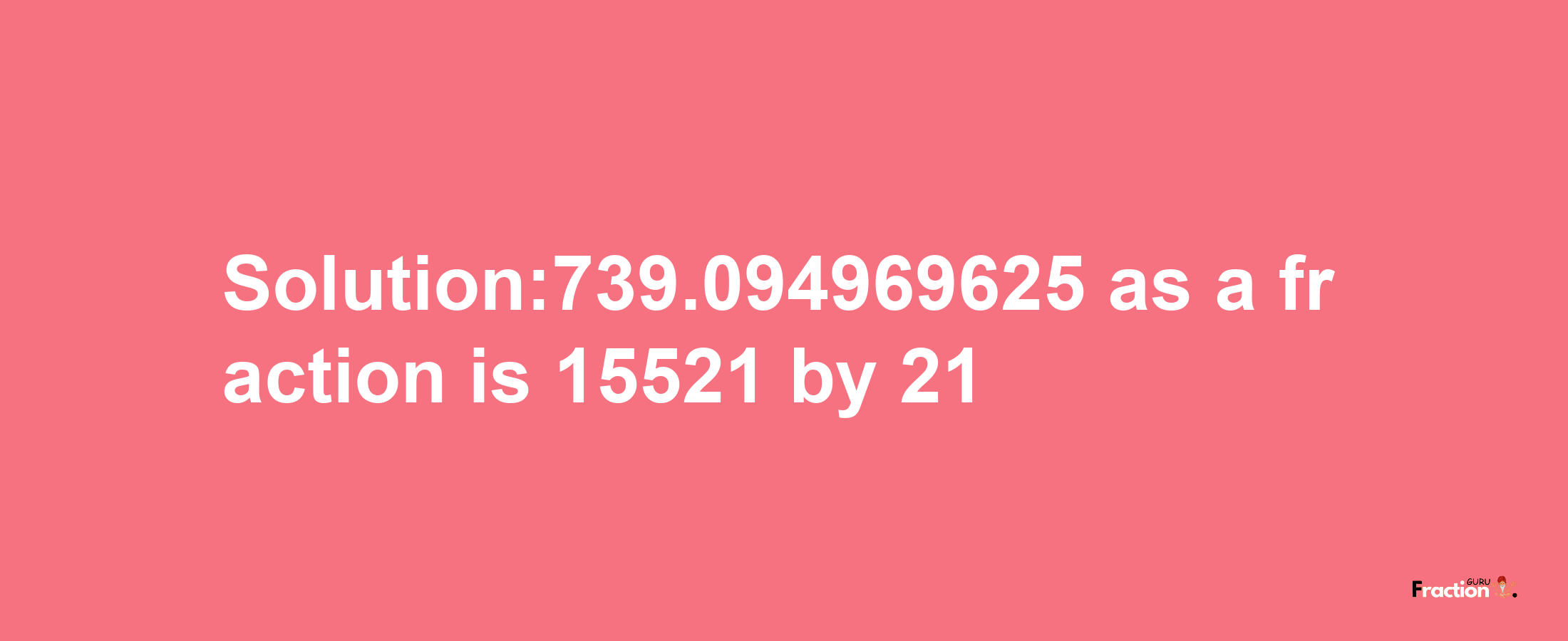 Solution:739.094969625 as a fraction is 15521/21