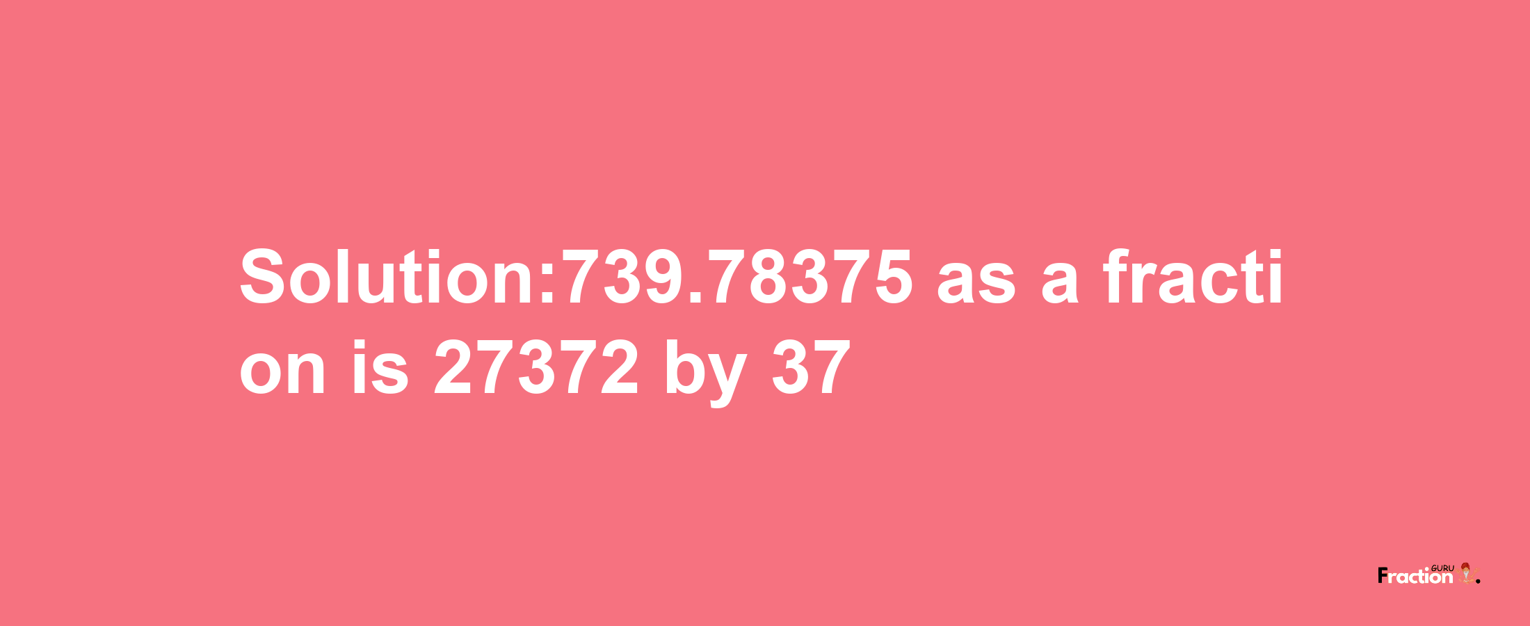 Solution:739.78375 as a fraction is 27372/37