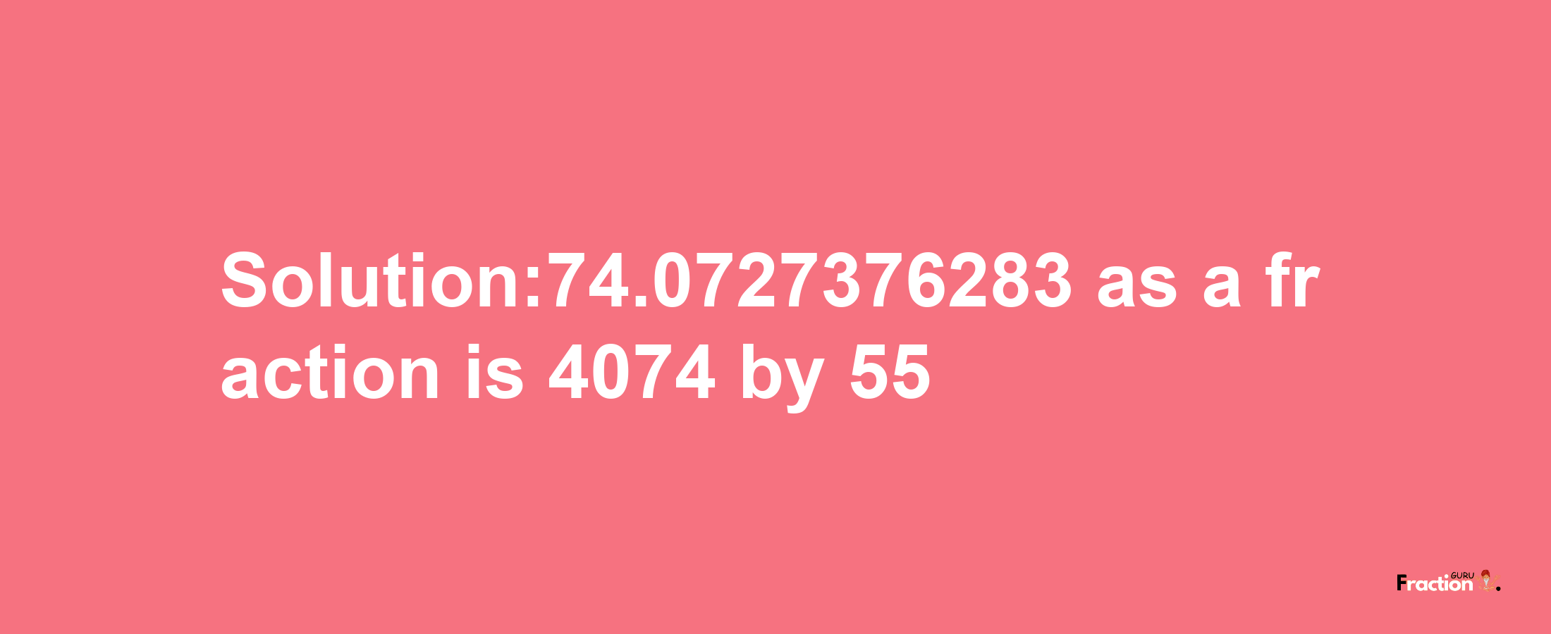 Solution:74.0727376283 as a fraction is 4074/55