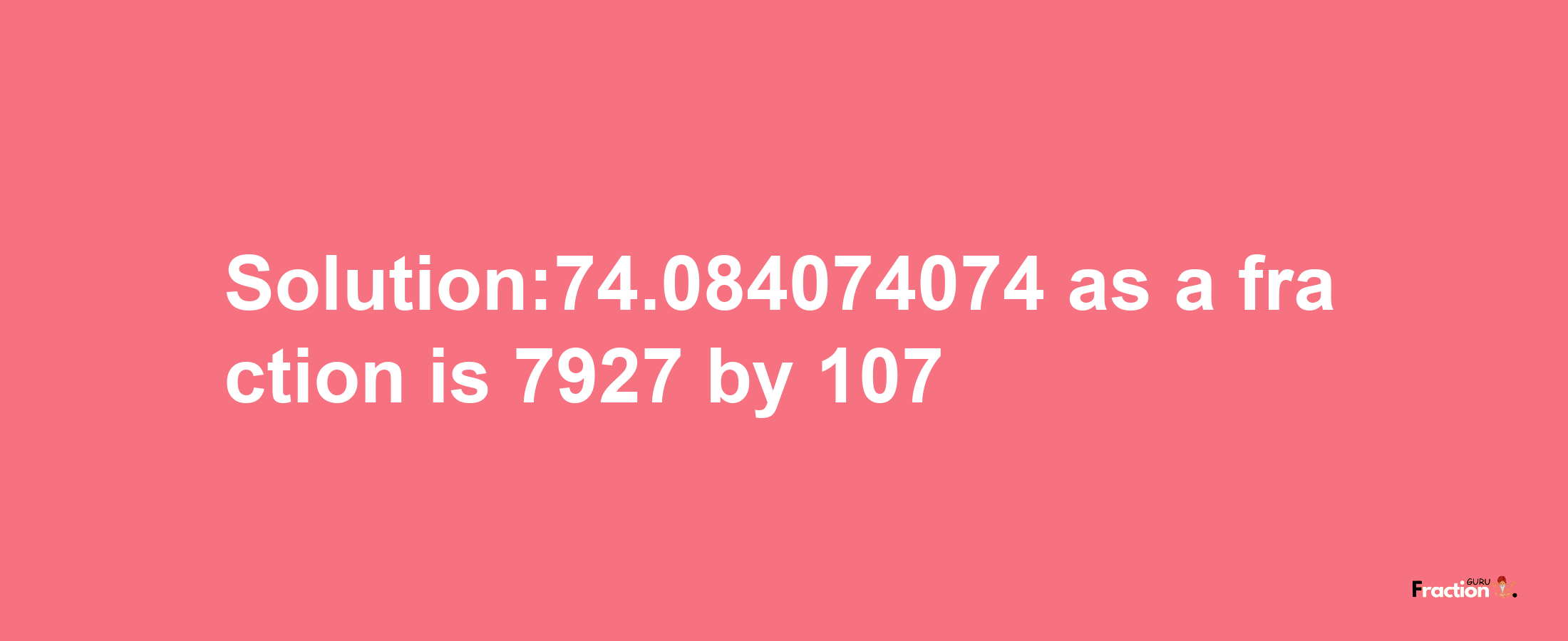 Solution:74.084074074 as a fraction is 7927/107