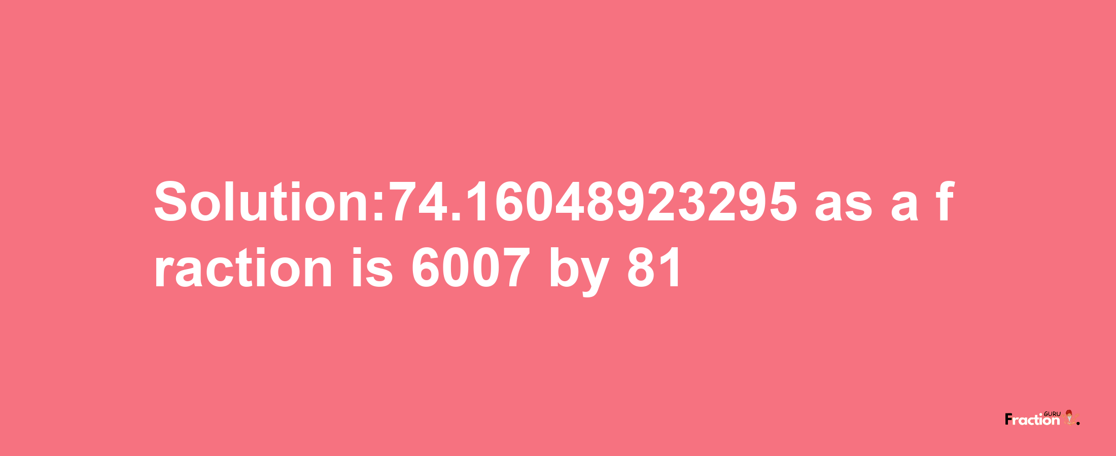 Solution:74.16048923295 as a fraction is 6007/81