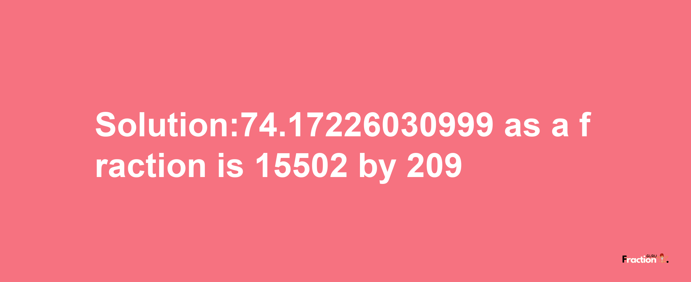 Solution:74.17226030999 as a fraction is 15502/209