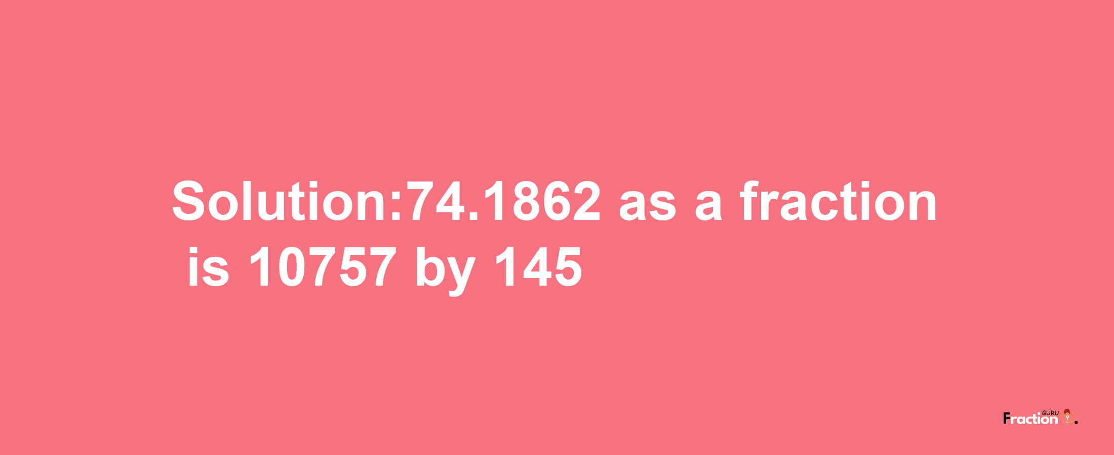 Solution:74.1862 as a fraction is 10757/145