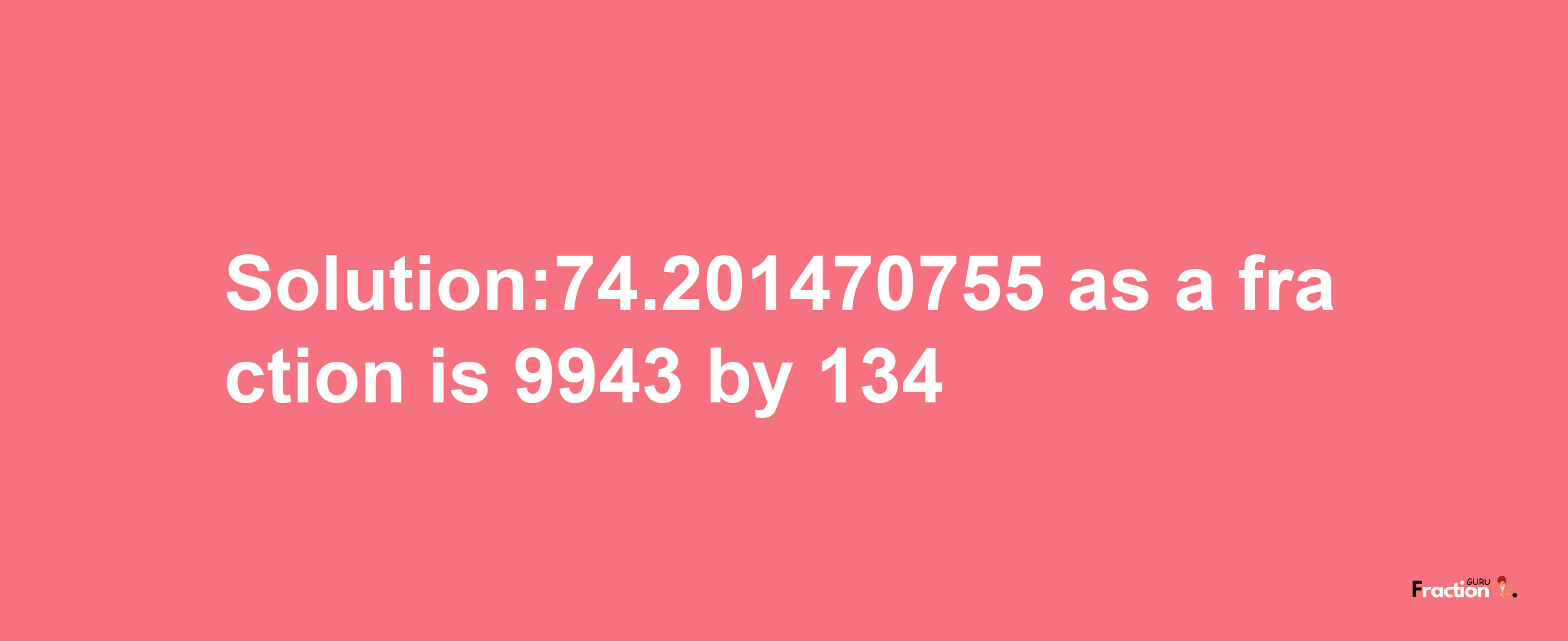 Solution:74.201470755 as a fraction is 9943/134