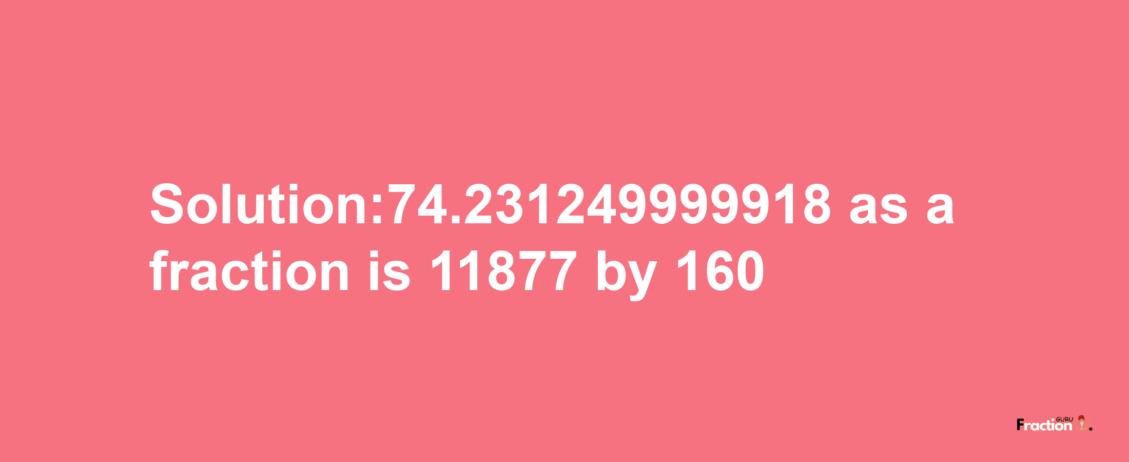 Solution:74.231249999918 as a fraction is 11877/160