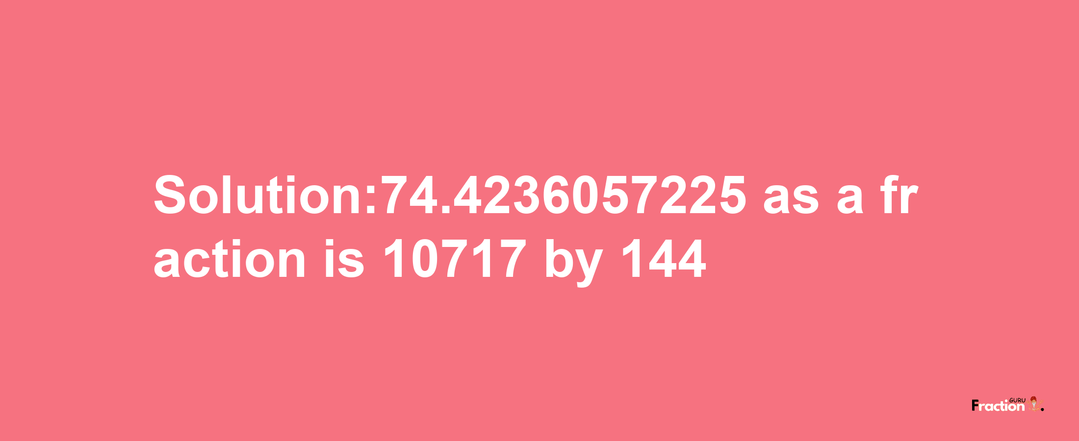 Solution:74.4236057225 as a fraction is 10717/144