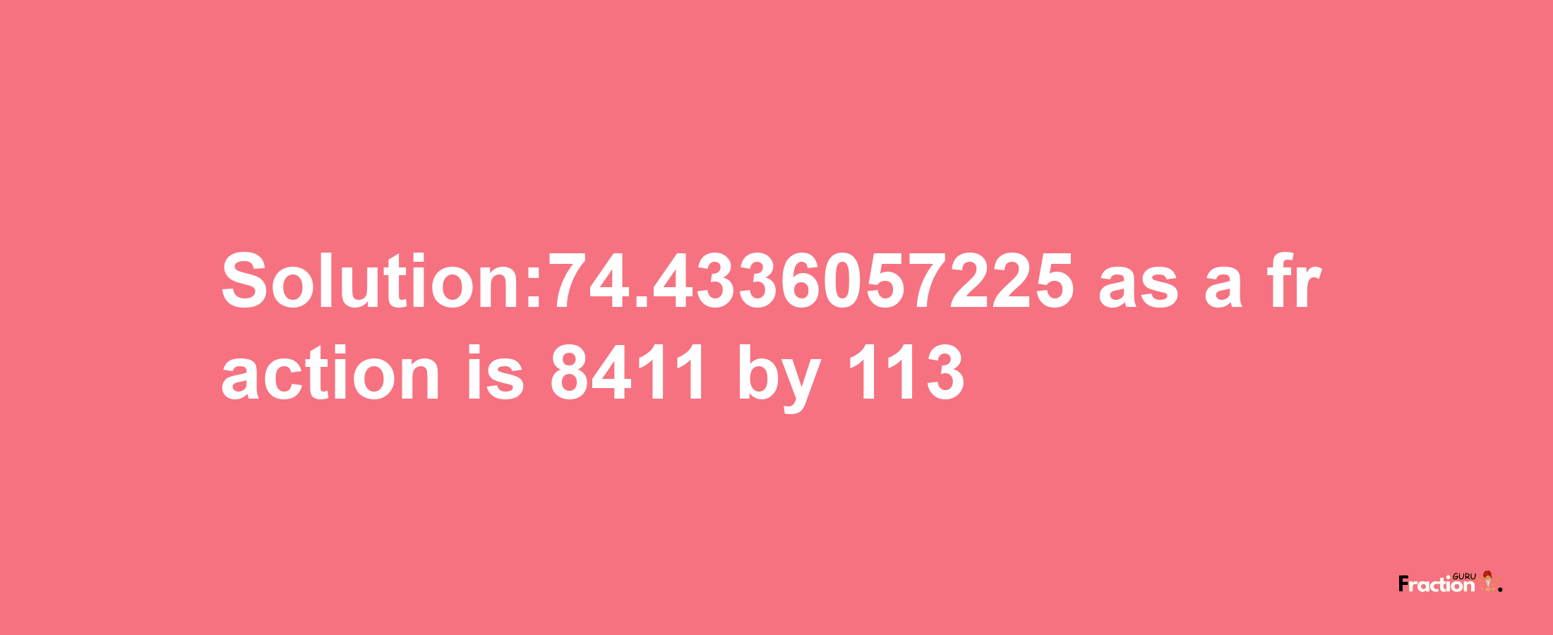 Solution:74.4336057225 as a fraction is 8411/113