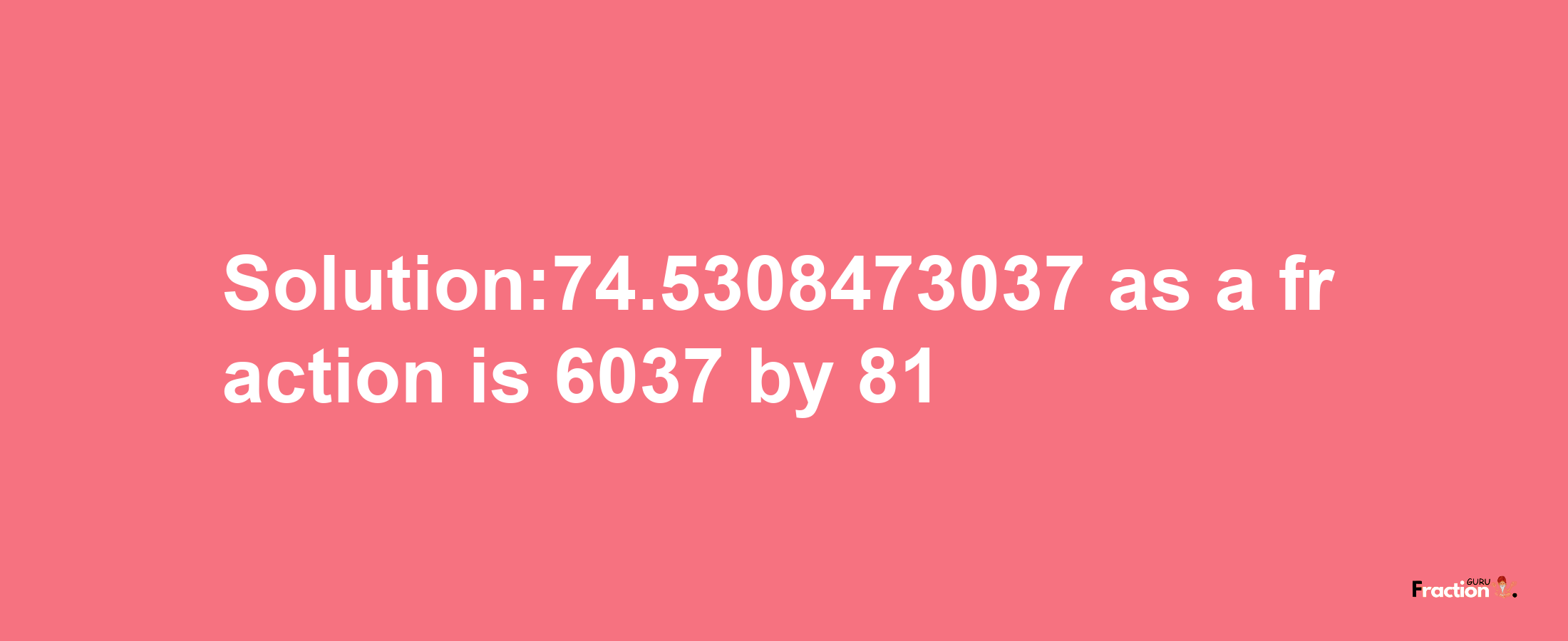 Solution:74.5308473037 as a fraction is 6037/81