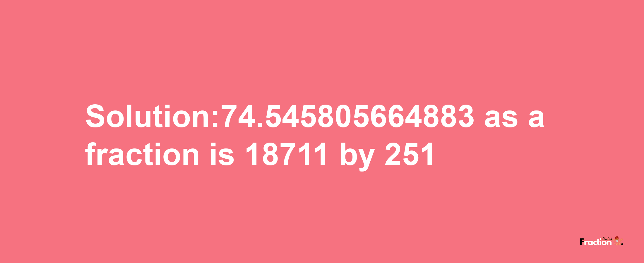 Solution:74.545805664883 as a fraction is 18711/251