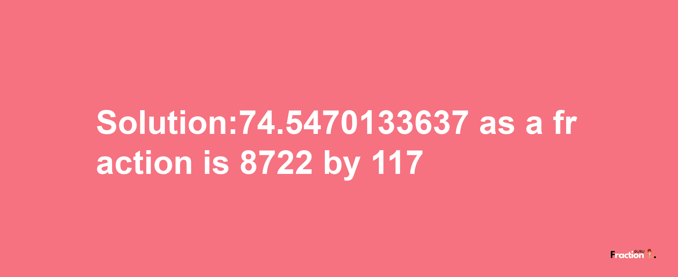 Solution:74.5470133637 as a fraction is 8722/117