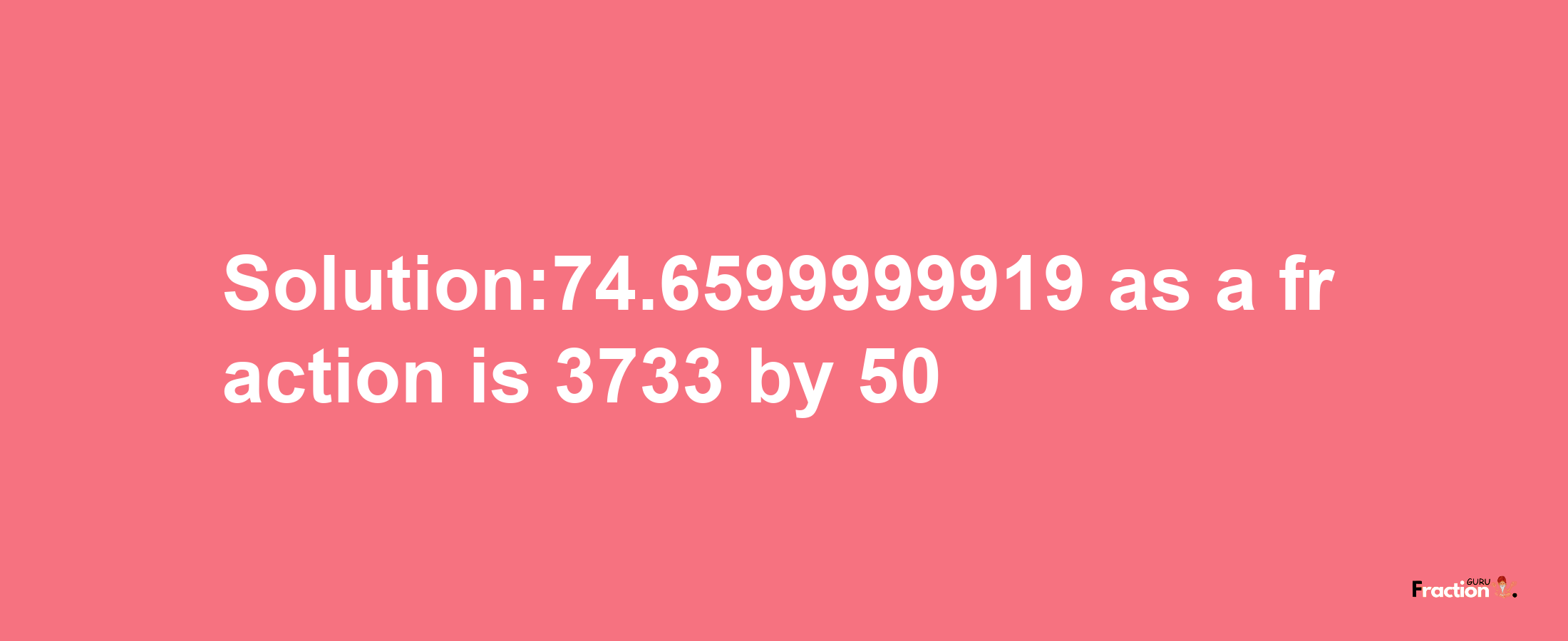 Solution:74.6599999919 as a fraction is 3733/50