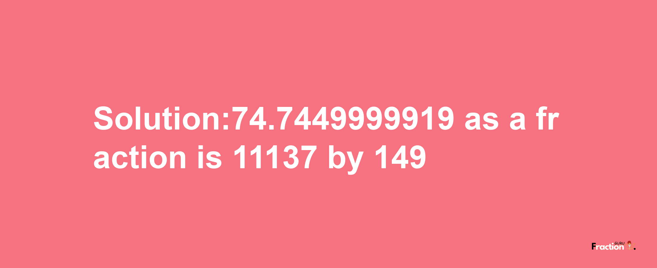 Solution:74.7449999919 as a fraction is 11137/149