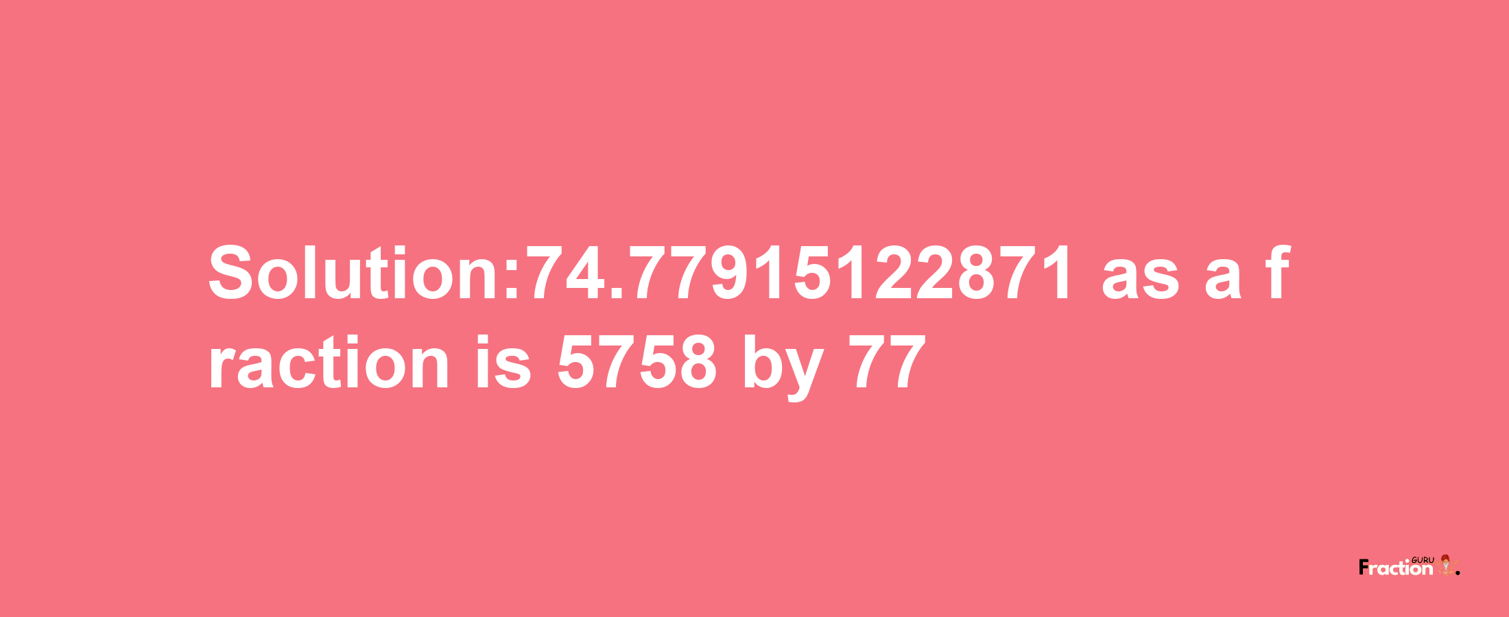 Solution:74.77915122871 as a fraction is 5758/77