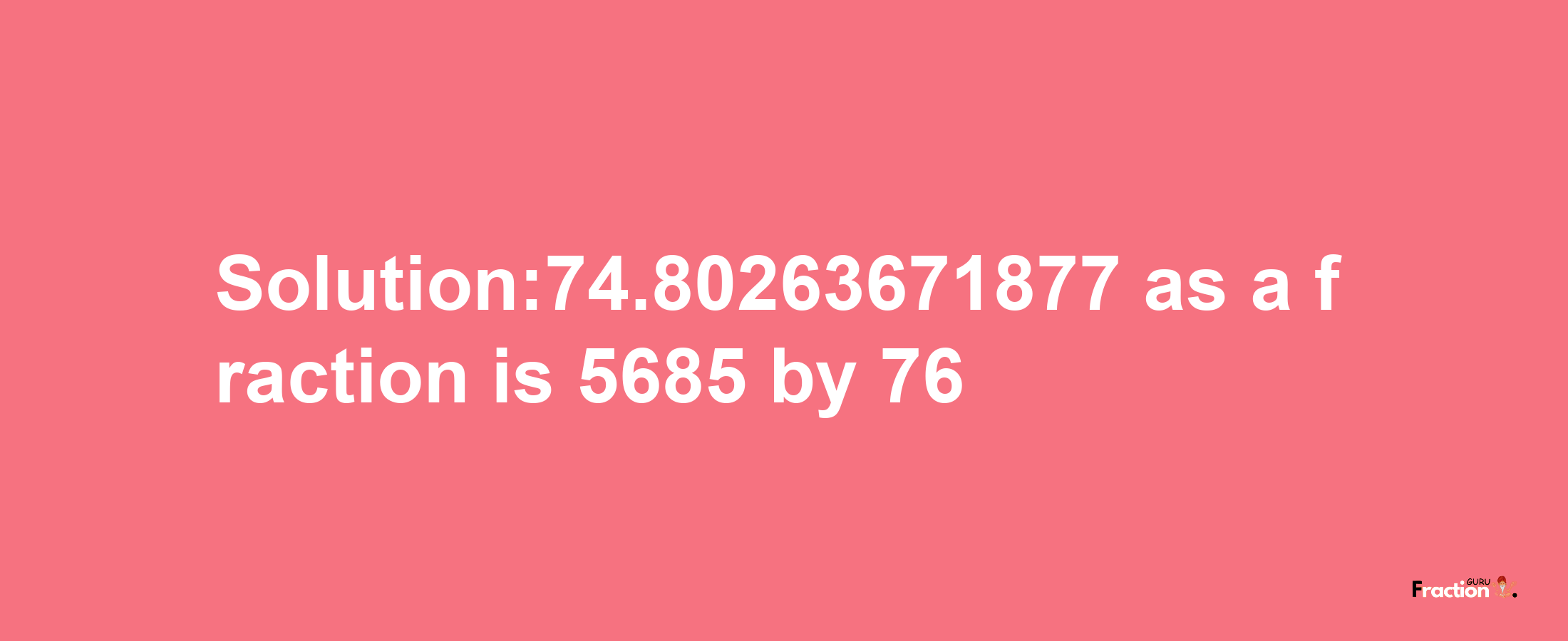 Solution:74.80263671877 as a fraction is 5685/76