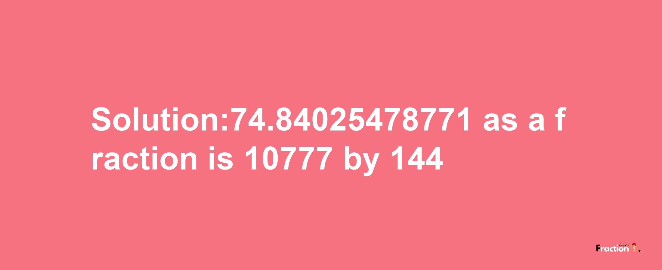 Solution:74.84025478771 as a fraction is 10777/144