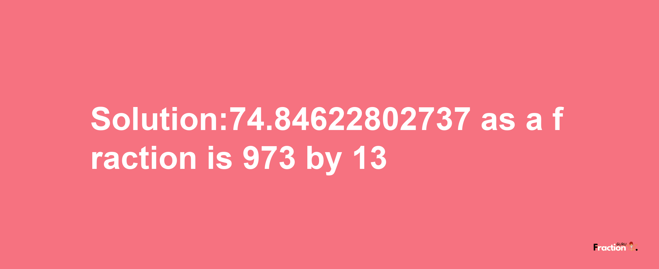 Solution:74.84622802737 as a fraction is 973/13