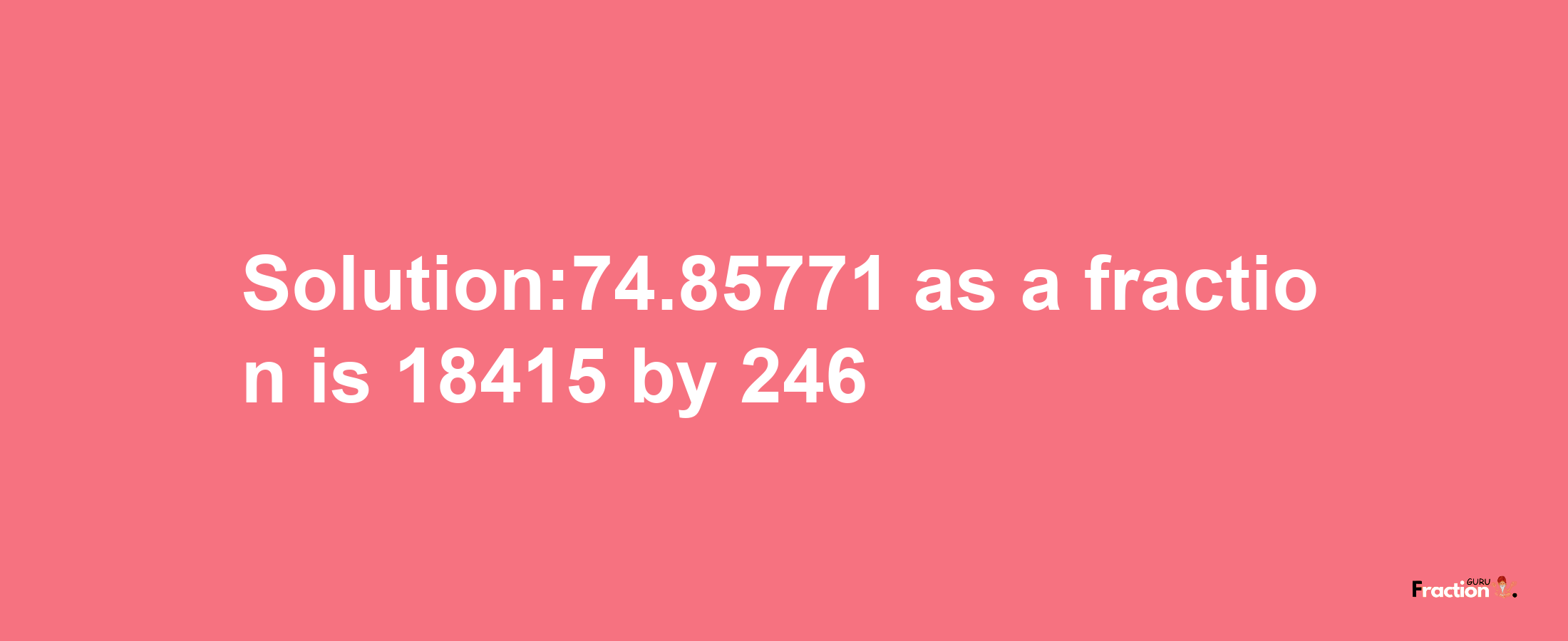 Solution:74.85771 as a fraction is 18415/246