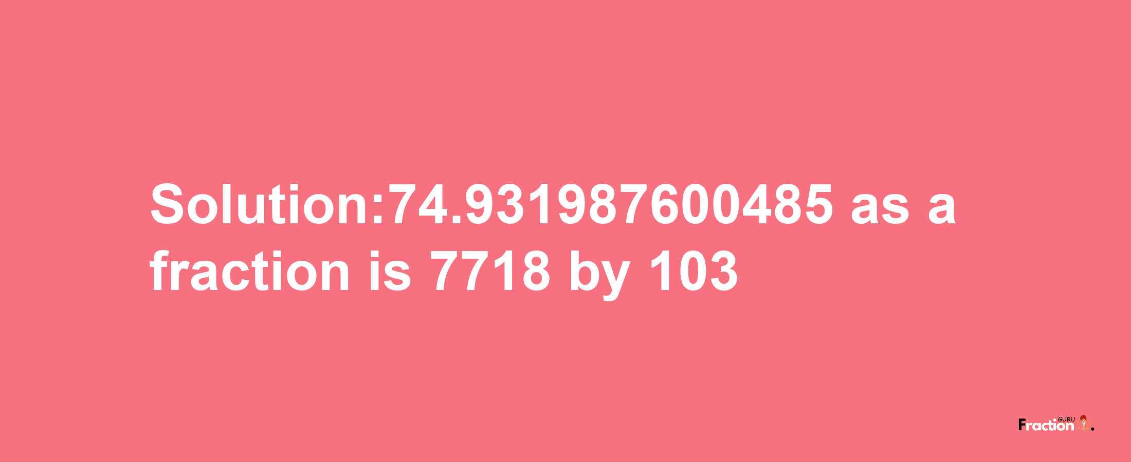 Solution:74.931987600485 as a fraction is 7718/103