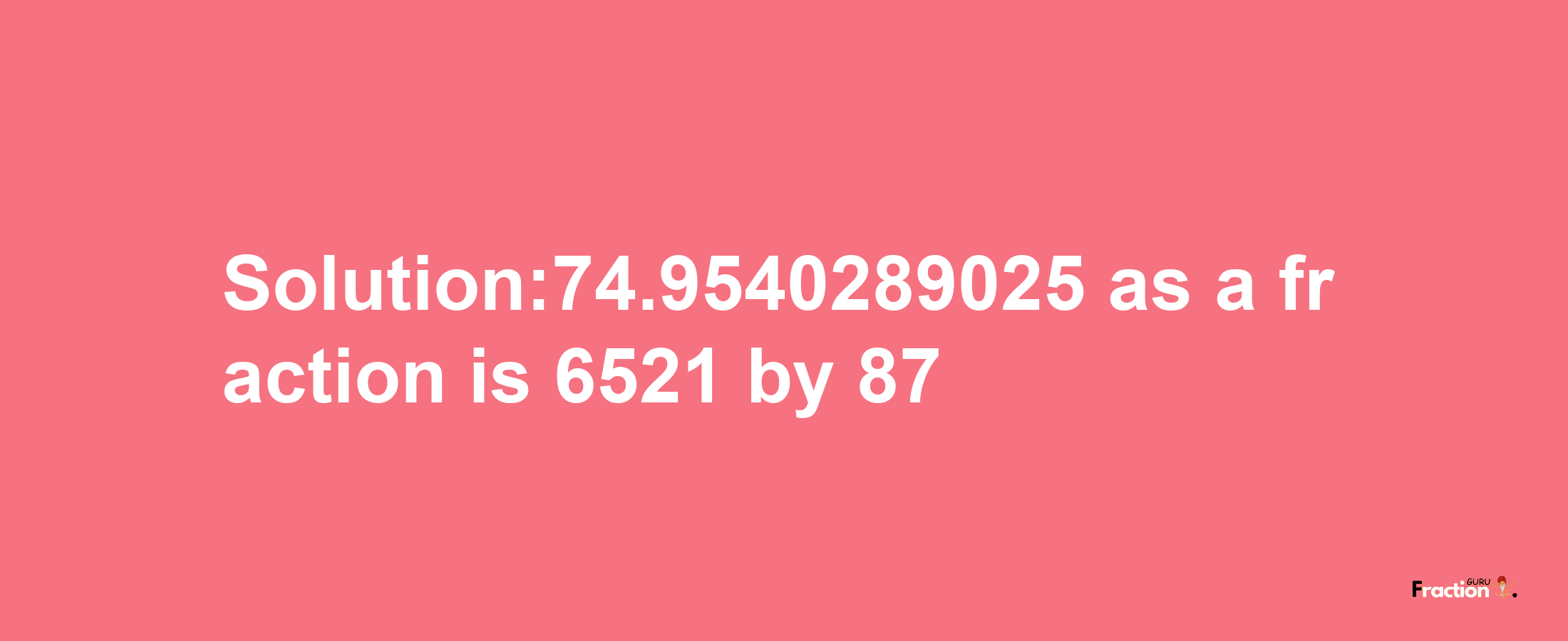 Solution:74.9540289025 as a fraction is 6521/87