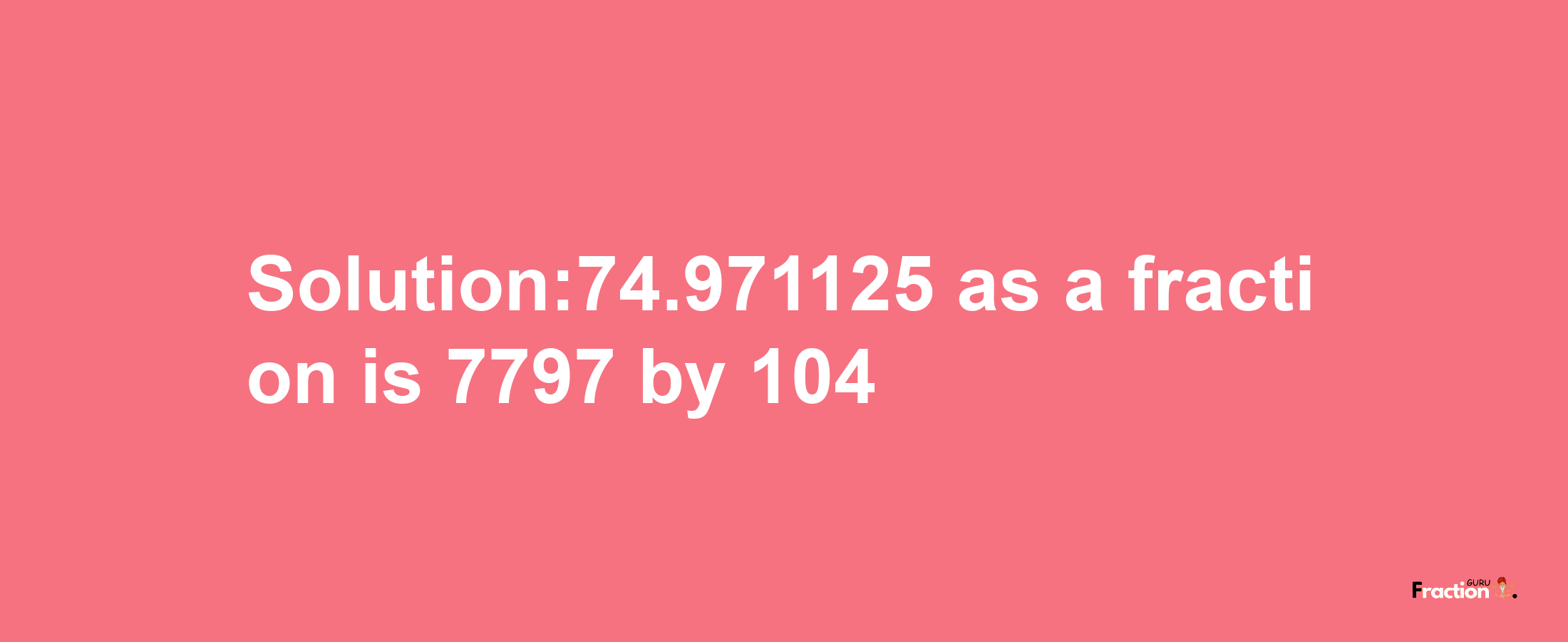 Solution:74.971125 as a fraction is 7797/104