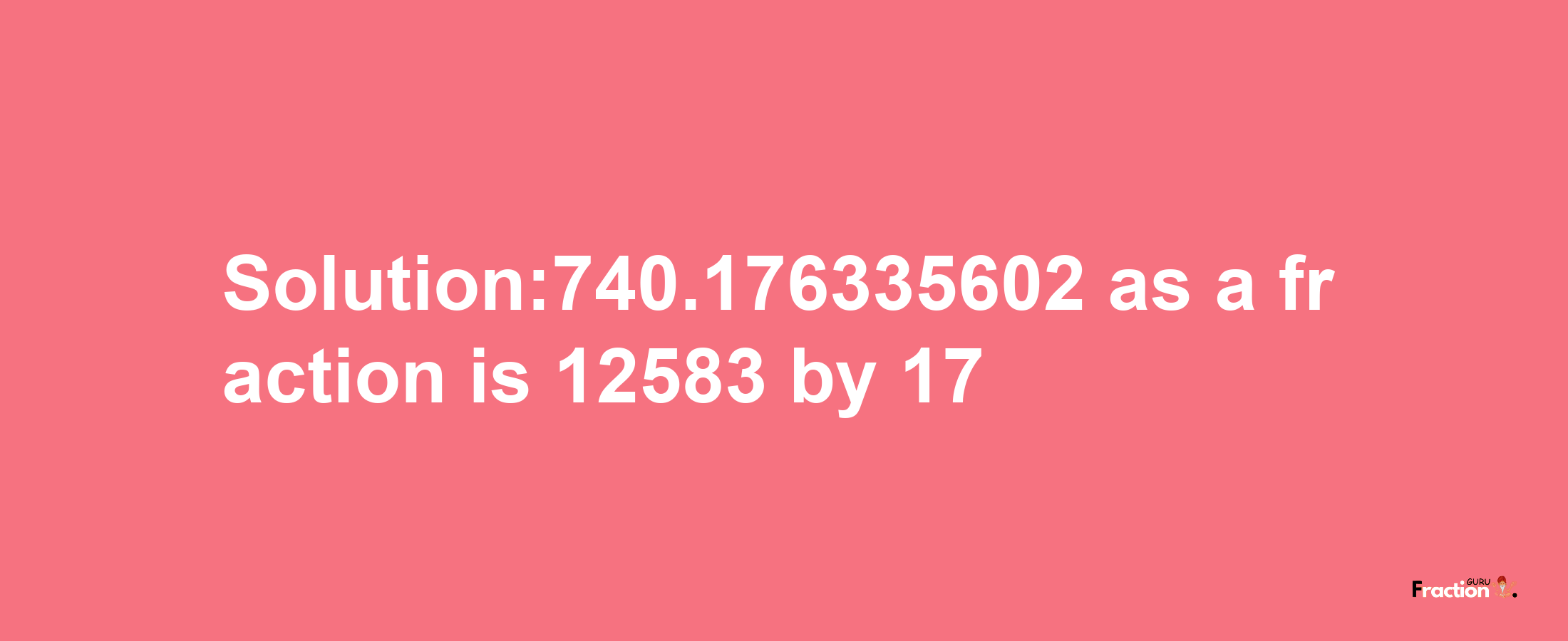 Solution:740.176335602 as a fraction is 12583/17