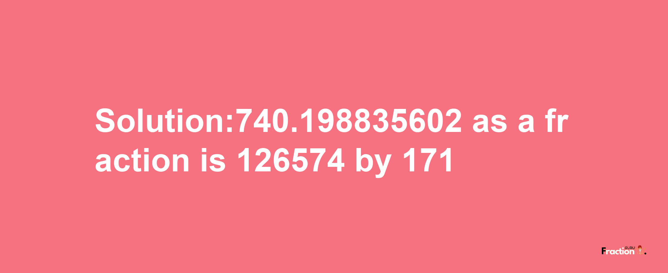 Solution:740.198835602 as a fraction is 126574/171