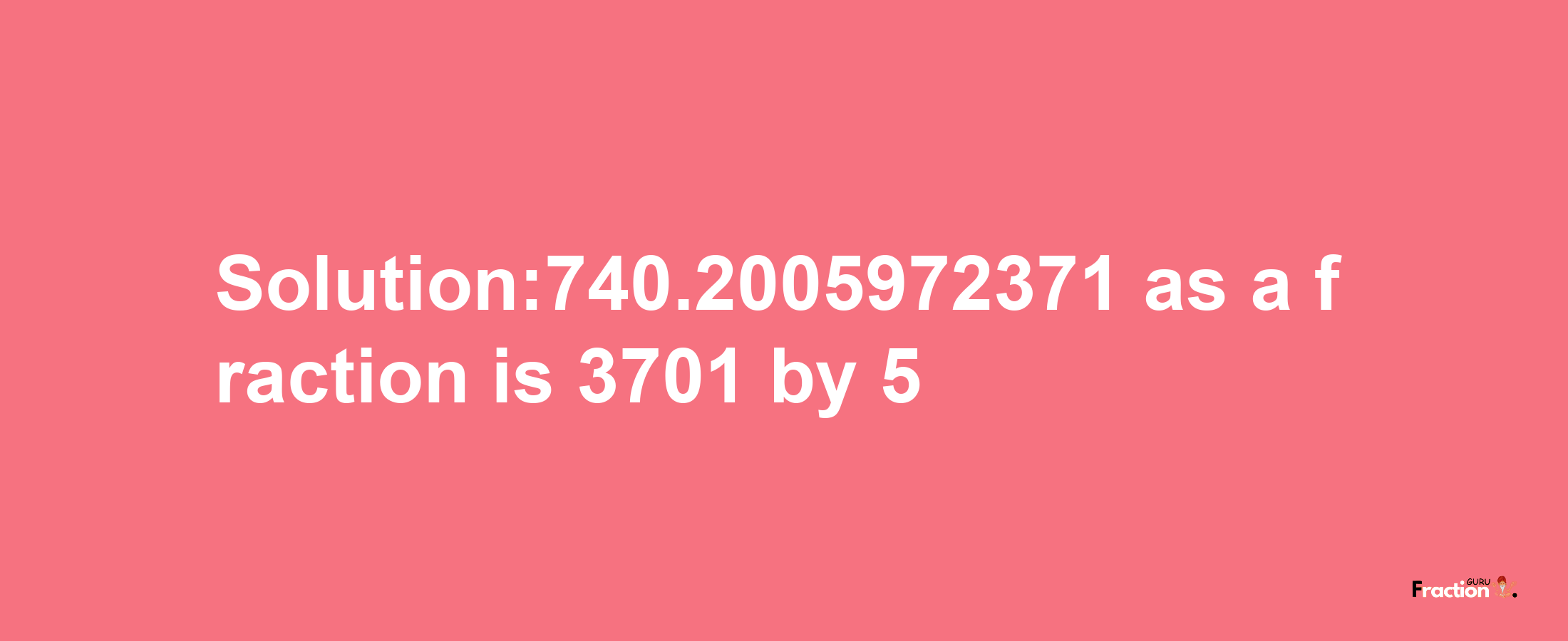 Solution:740.2005972371 as a fraction is 3701/5