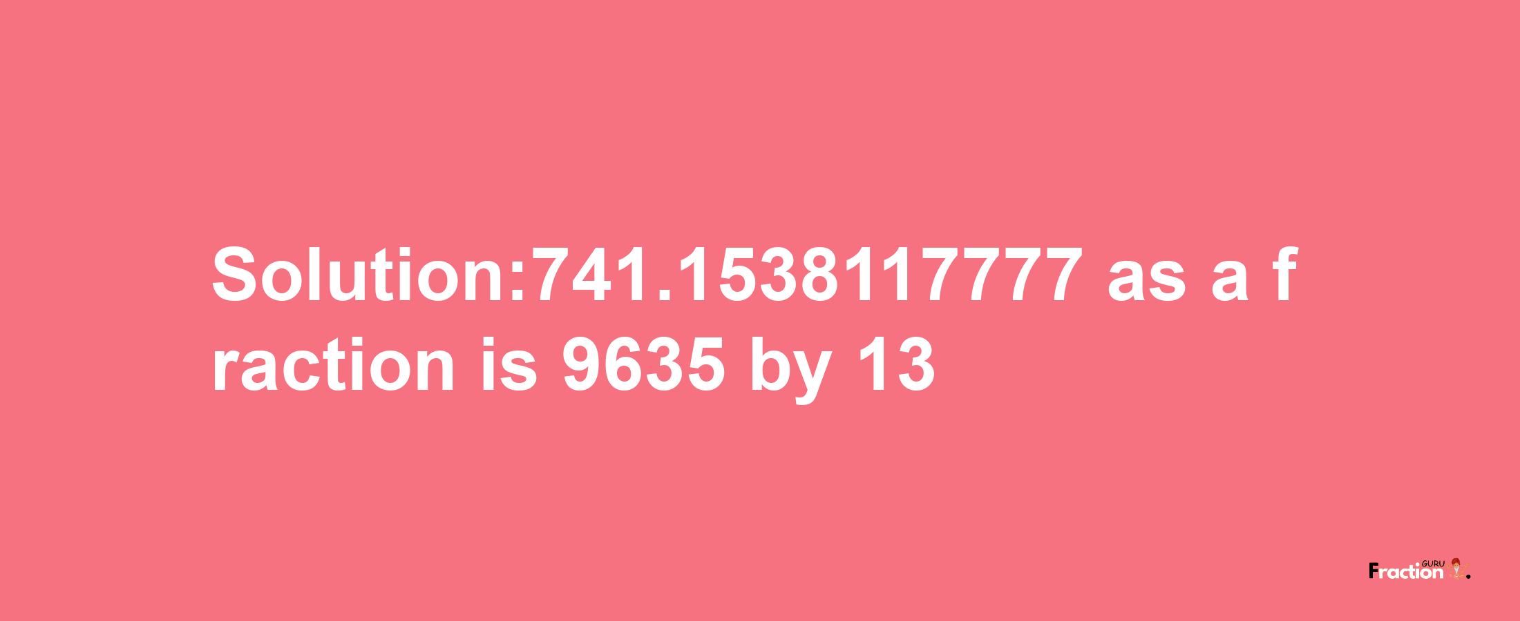 Solution:741.1538117777 as a fraction is 9635/13