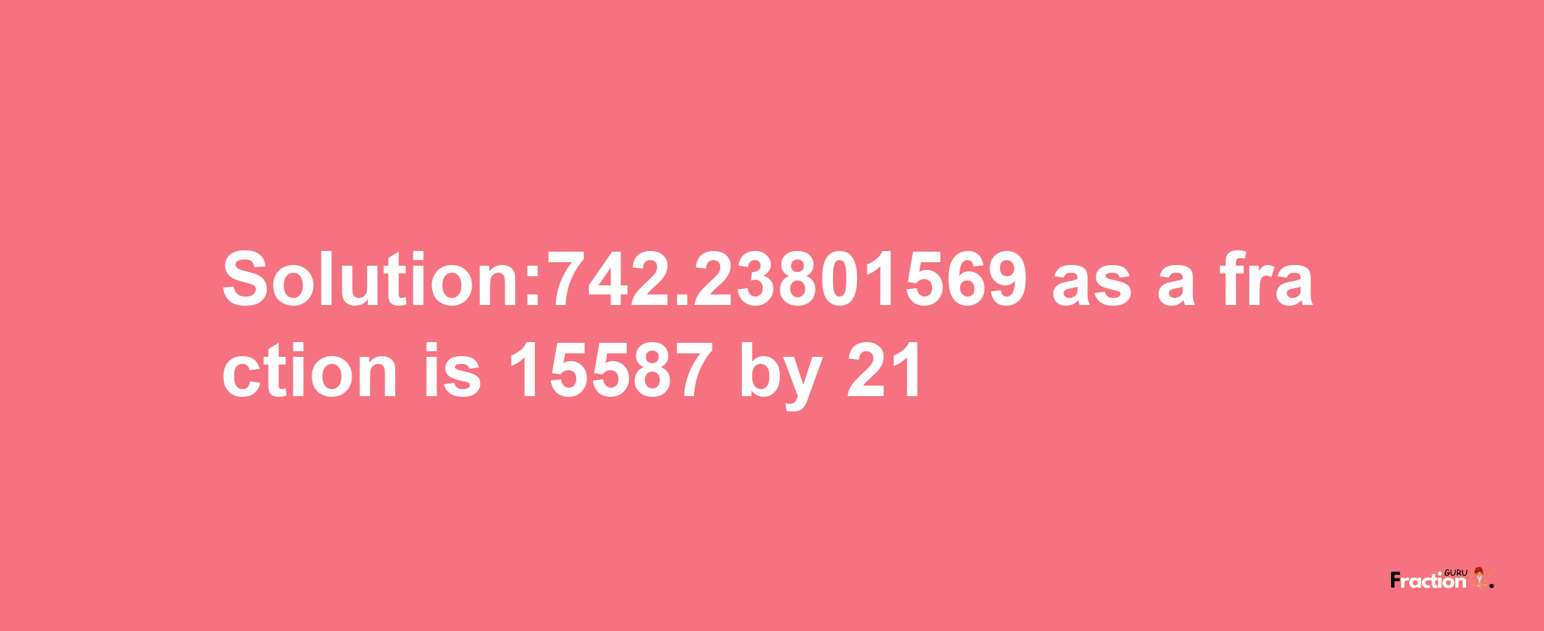 Solution:742.23801569 as a fraction is 15587/21