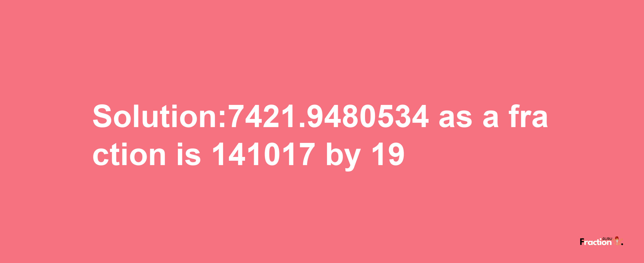 Solution:7421.9480534 as a fraction is 141017/19