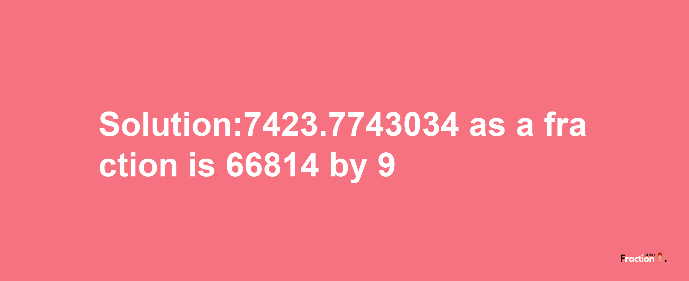 Solution:7423.7743034 as a fraction is 66814/9