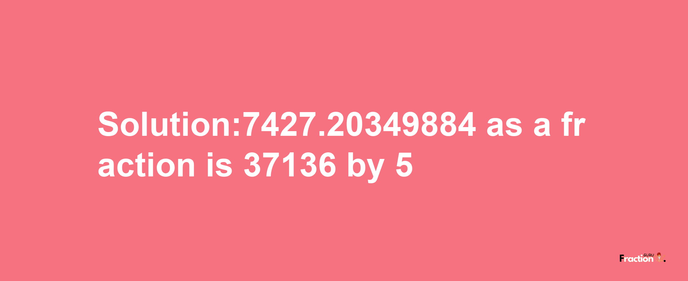 Solution:7427.20349884 as a fraction is 37136/5