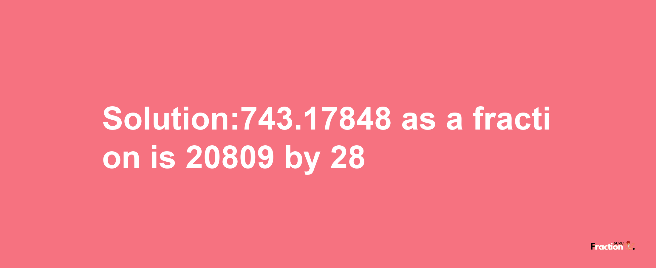 Solution:743.17848 as a fraction is 20809/28