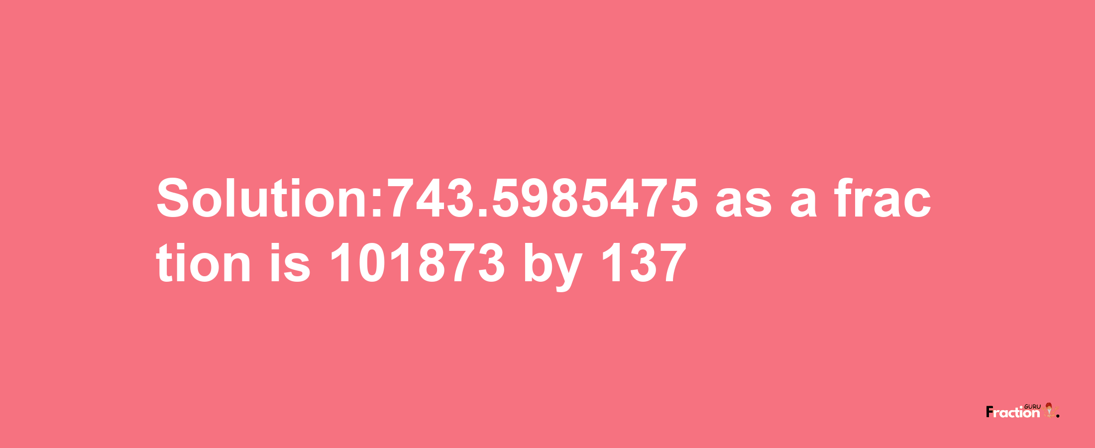 Solution:743.5985475 as a fraction is 101873/137